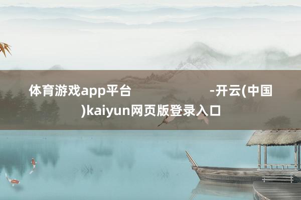 体育游戏app平台 -开云(中国)kaiyun网页版登录入口