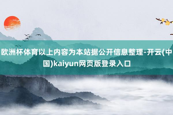 欧洲杯体育以上内容为本站据公开信息整理-开云(中国)kaiyun网页版登录入口