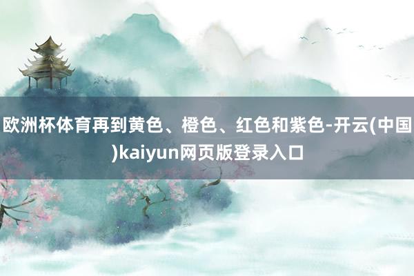 欧洲杯体育再到黄色、橙色、红色和紫色-开云(中国)kaiyun网页版登录入口