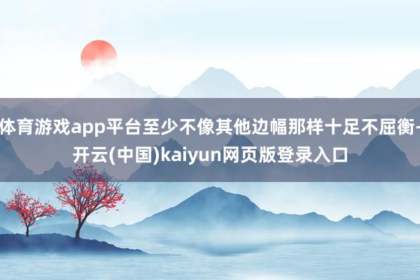 体育游戏app平台至少不像其他边幅那样十足不屈衡-开云(中国)kaiyun网页版登录入口