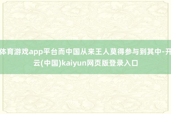 体育游戏app平台而中国从来王人莫得参与到其中-开云(中国)kaiyun网页版登录入口