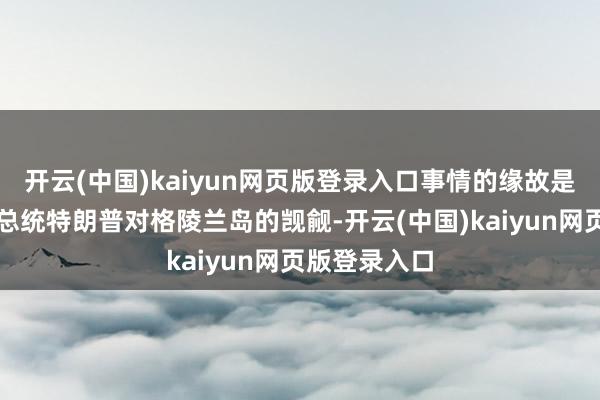 开云(中国)kaiyun网页版登录入口事情的缘故是好意思国前总统特朗普对格陵兰岛的觊觎-开云(中国)kaiyun网页版登录入口