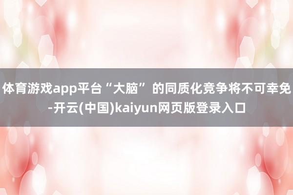 体育游戏app平台“大脑” 的同质化竞争将不可幸免-开云(中国)kaiyun网页版登录入口