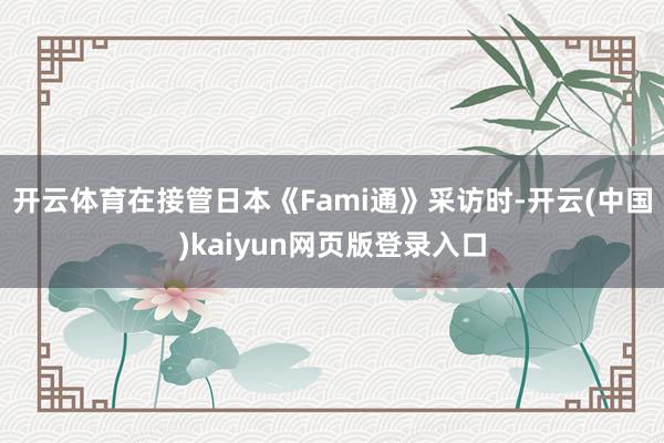 开云体育在接管日本《Fami通》采访时-开云(中国)kaiyun网页版登录入口
