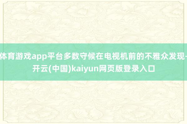体育游戏app平台多数守候在电视机前的不雅众发现-开云(中国)kaiyun网页版登录入口