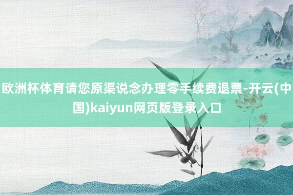 欧洲杯体育请您原渠说念办理零手续费退票-开云(中国)kaiyun网页版登录入口