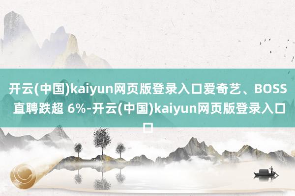 开云(中国)kaiyun网页版登录入口爱奇艺、BOSS 直聘跌超 6%-开云(中国)kaiyun网页版登录入口
