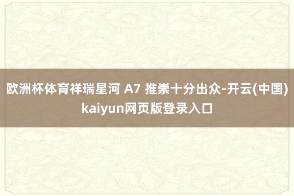 欧洲杯体育祥瑞星河 A7 推崇十分出众-开云(中国)kaiyun网页版登录入口