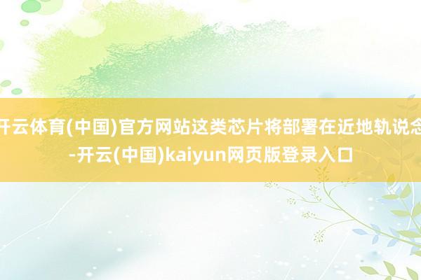 开云体育(中国)官方网站这类芯片将部署在近地轨说念-开云(中国)kaiyun网页版登录入口