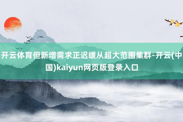 开云体育但新增需求正迟缓从超大范围集群-开云(中国)kaiyun网页版登录入口