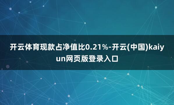 开云体育现款占净值比0.21%-开云(中国)kaiyun网页版登录入口