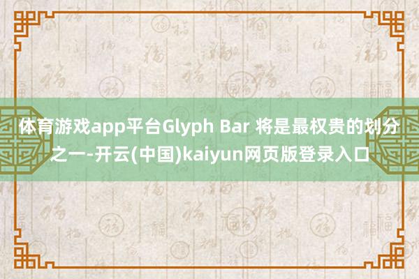 体育游戏app平台Glyph Bar 将是最权贵的划分之一-开云(中国)kaiyun网页版登录入口