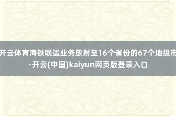 开云体育海铁联运业务放射至16个省份的67个地级市-开云(中国)kaiyun网页版登录入口