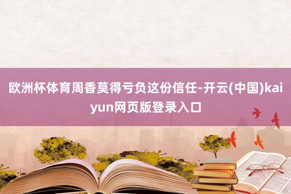 欧洲杯体育周香莫得亏负这份信任-开云(中国)kaiyun网页版登录入口