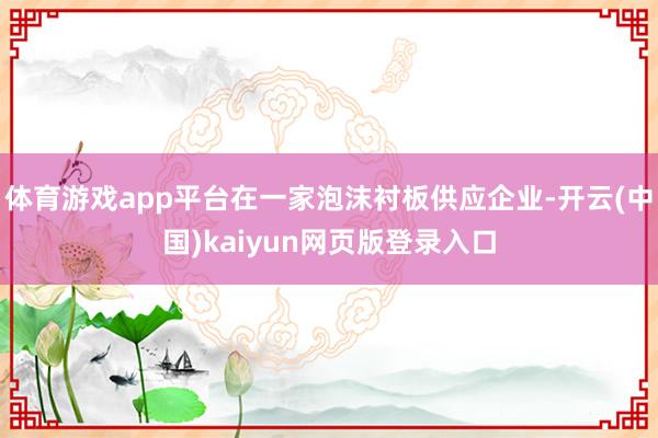 体育游戏app平台在一家泡沫衬板供应企业-开云(中国)kaiyun网页版登录入口