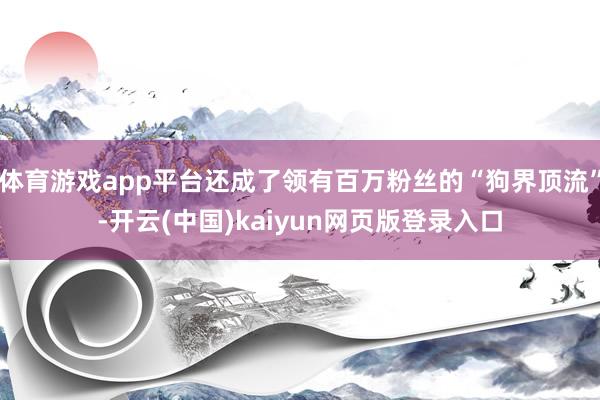 体育游戏app平台还成了领有百万粉丝的“狗界顶流”-开云(中国)kaiyun网页版登录入口