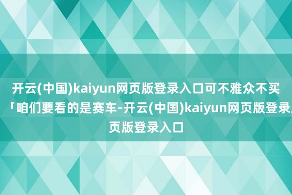 开云(中国)kaiyun网页版登录入口可不雅众不买账：「咱们要看的是赛车-开云(中国)kaiyun网页版登录入口