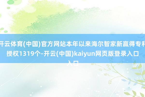 开云体育(中国)官方网站本年以来海尔智家新赢得专利授权1319个-开云(中国)kaiyun网页版登录入口