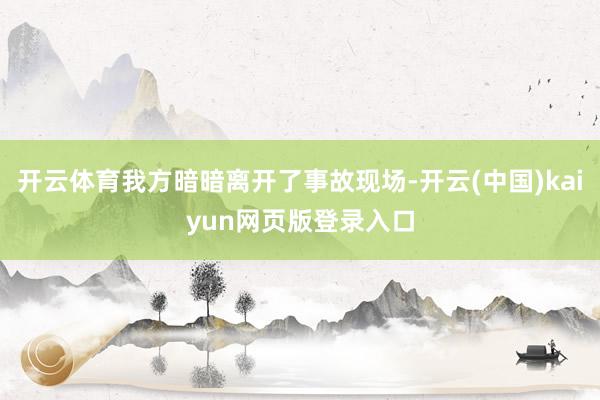 开云体育我方暗暗离开了事故现场-开云(中国)kaiyun网页版登录入口