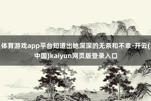 体育游戏app平台知道出她深深的无奈和不幸-开云(中国)kaiyun网页版登录入口
