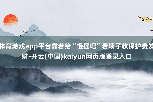 体育游戏app平台靠着给“慢摇吧”看场子收保护费发财-开云(中国)kaiyun网页版登录入口
