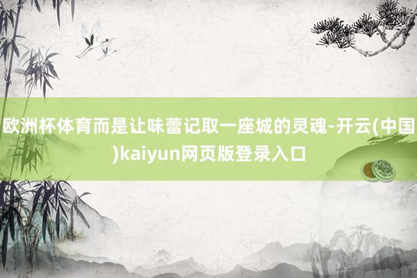 欧洲杯体育而是让味蕾记取一座城的灵魂-开云(中国)kaiyun网页版登录入口