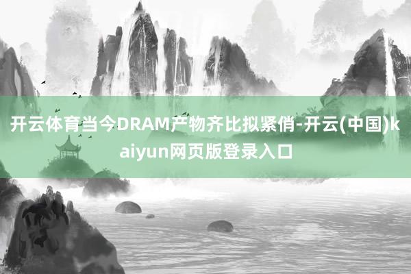 开云体育当今DRAM产物齐比拟紧俏-开云(中国)kaiyun网页版登录入口