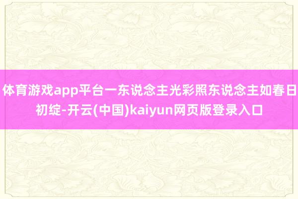 体育游戏app平台一东说念主光彩照东说念主如春日初绽-开云(中国)kaiyun网页版登录入口