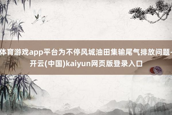 体育游戏app平台为不停风城油田集输尾气排放问题-开云(中国)kaiyun网页版登录入口