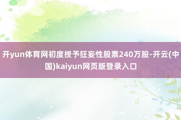 开yun体育网初度授予狂妄性股票240万股-开云(中国)kaiyun网页版登录入口