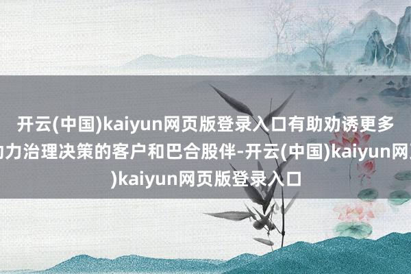 开云(中国)kaiyun网页版登录入口有助劝诱更多寻求可执续动力治理决策的客户和巴合股伴-开云(中国)kaiyun网页版登录入口