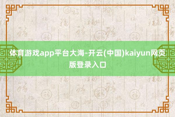 体育游戏app平台大海-开云(中国)kaiyun网页版登录入口