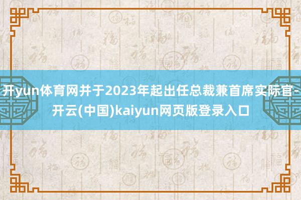 开yun体育网并于2023年起出任总裁兼首席实际官-开云(中国)kaiyun网页版登录入口