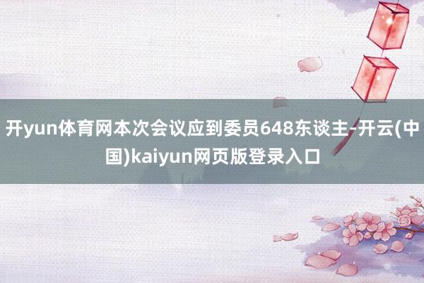开yun体育网本次会议应到委员648东谈主-开云(中国)kaiyun网页版登录入口