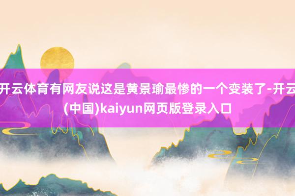 开云体育有网友说这是黄景瑜最惨的一个变装了-开云(中国)kaiyun网页版登录入口