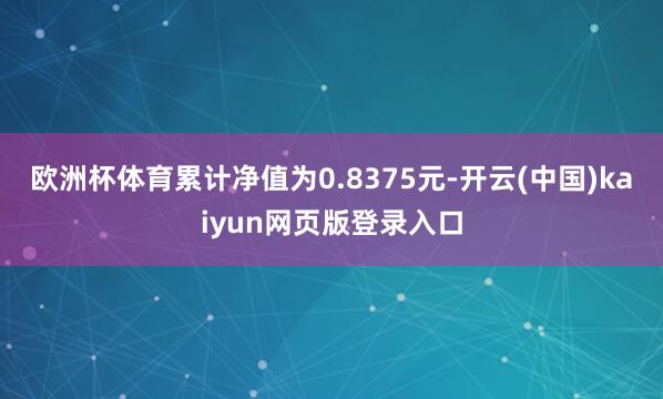 欧洲杯体育累计净值为0.8375元-开云(中国)kaiyun网页版登录入口