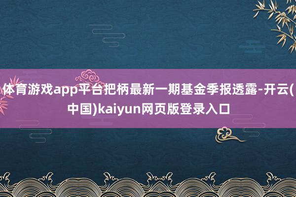 体育游戏app平台把柄最新一期基金季报透露-开云(中国)kaiyun网页版登录入口