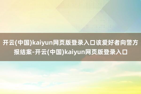 开云(中国)kaiyun网页版登录入口该爱好者向警方报结案-开云(中国)kaiyun网页版登录入口
