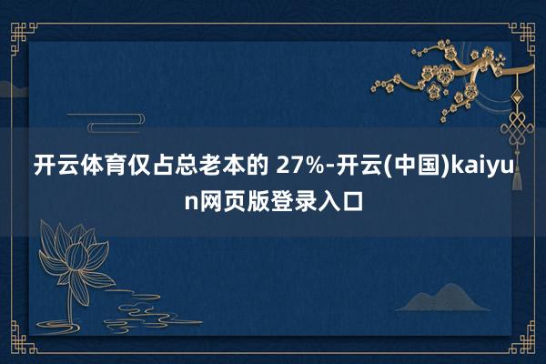 开云体育仅占总老本的 27%-开云(中国)kaiyun网页版登录入口