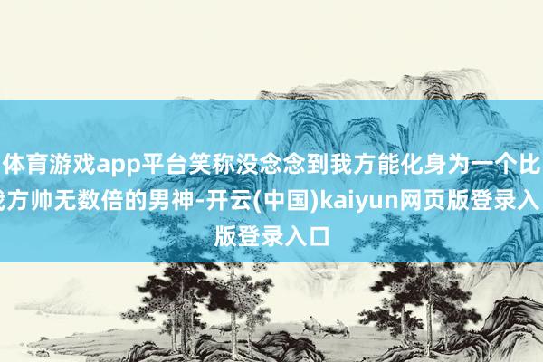 体育游戏app平台笑称没念念到我方能化身为一个比我方帅无数倍的男神-开云(中国)kaiyun网页版登录入口