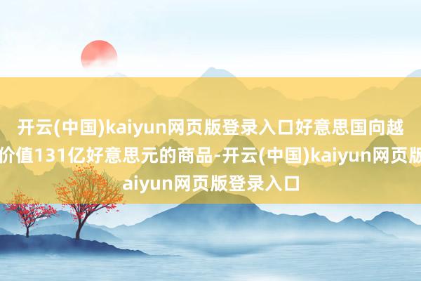 开云(中国)kaiyun网页版登录入口好意思国向越南出口了价值131亿好意思元的商品-开云(中国)kaiyun网页版登录入口