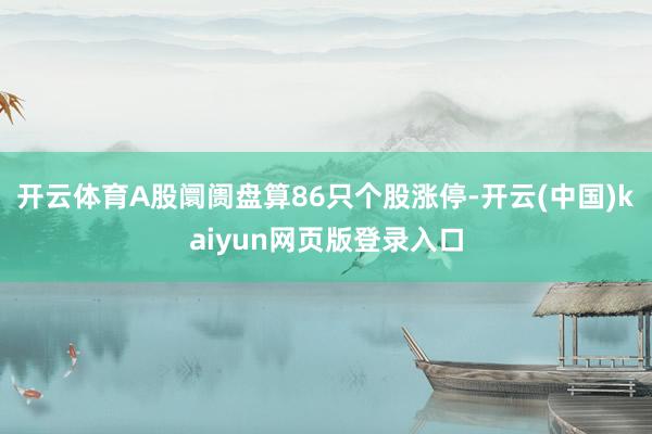 开云体育A股阛阓盘算86只个股涨停-开云(中国)kaiyun网页版登录入口