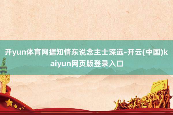 开yun体育网据知情东说念主士深远-开云(中国)kaiyun网页版登录入口