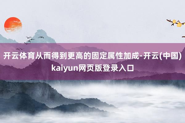 开云体育从而得到更高的固定属性加成-开云(中国)kaiyun网页版登录入口