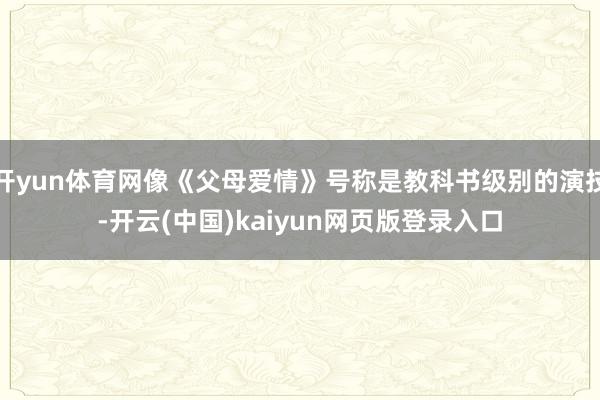 开yun体育网像《父母爱情》号称是教科书级别的演技-开云(中国)kaiyun网页版登录入口