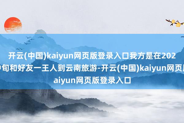 开云(中国)kaiyun网页版登录入口我方是在2024年10月中旬和好友一王人到云南旅游-开云(中国)kaiyun网页版登录入口