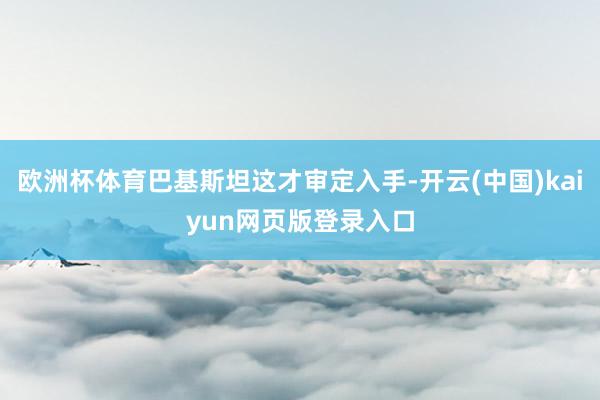 欧洲杯体育巴基斯坦这才审定入手-开云(中国)kaiyun网页版登录入口