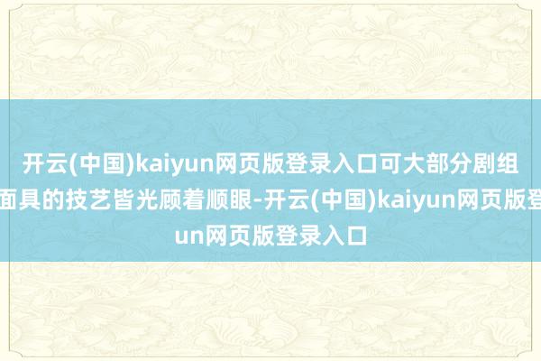 开云(中国)kaiyun网页版登录入口可大部分剧组在蓄意面具的技艺皆光顾着顺眼-开云(中国)kaiyun网页版登录入口