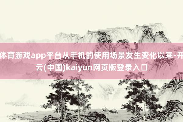 体育游戏app平台从手机的使用场景发生变化以来-开云(中国)kaiyun网页版登录入口