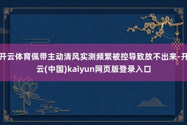开云体育佩带主动清风实测频繁被控导致放不出来-开云(中国)kaiyun网页版登录入口